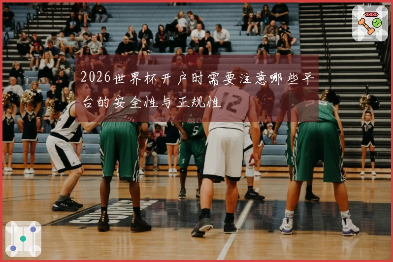 2026世界杯开户时需要注意哪些平台的安全性与正规性