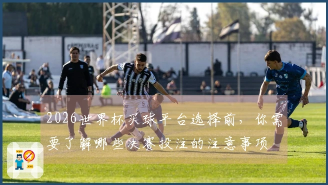 2026世界杯买球平台选择前，你需要了解哪些决赛投注的注意事项