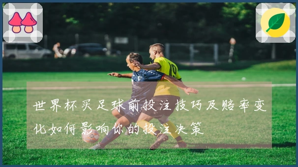 世界杯买足球前投注技巧及赔率变化如何影响你的投注决策