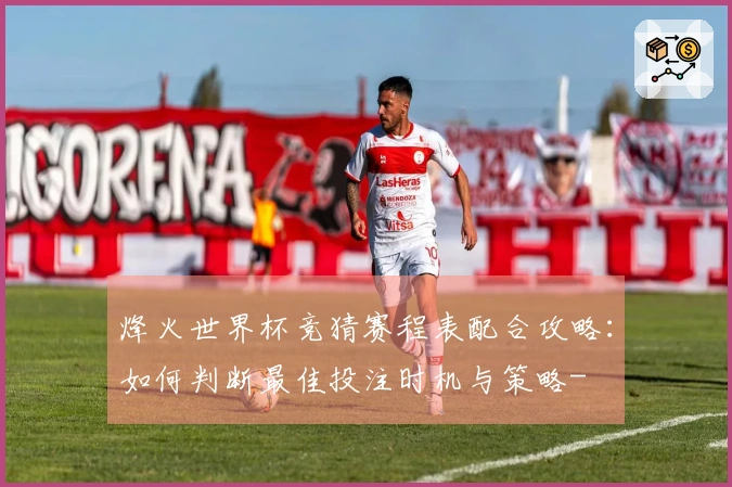 烽火世界杯竞猜赛程表配合攻略：如何判断最佳投注时机与策略-