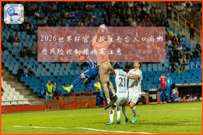 2026世界杯官方投注平台入口有哪些风险控制措施需注意