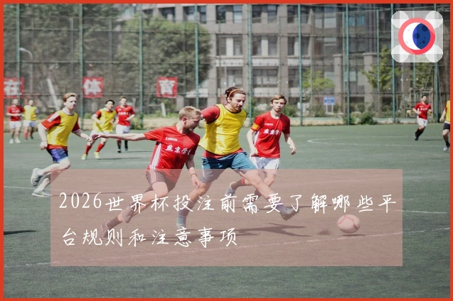 2026世界杯投注前需要了解哪些平台规则和注意事项