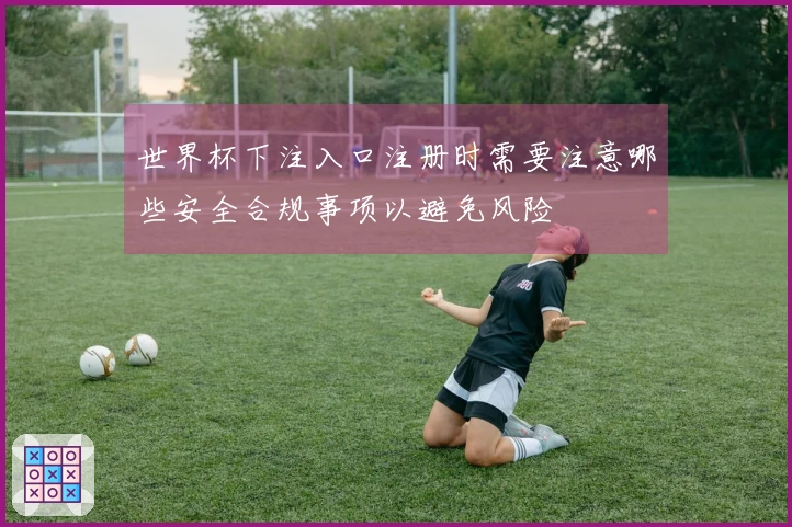 世界杯下注入口注册时需要注意哪些安全合规事项以避免风险