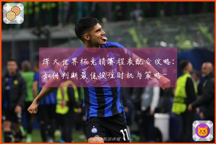 烽火世界杯竞猜赛程表配合攻略：如何判断最佳投注时机与策略-