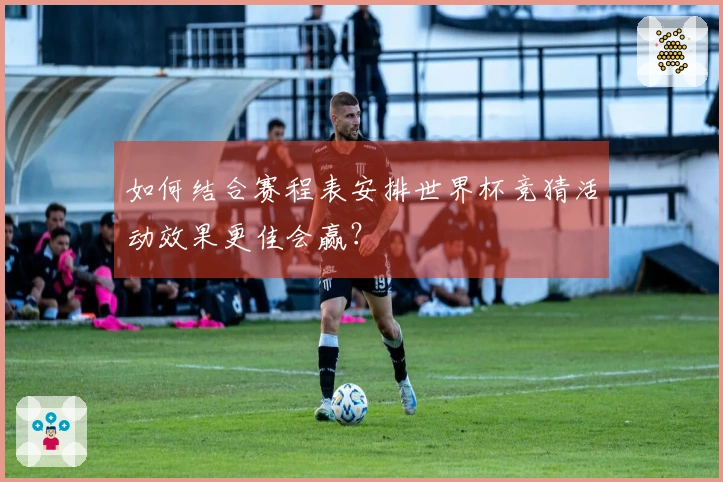 如何结合赛程表安排世界杯竞猜活动效果更佳会赢？