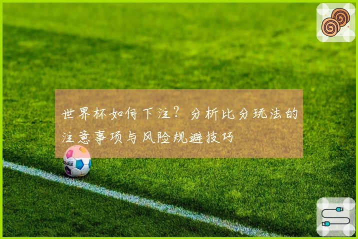 世界杯如何下注？分析比分玩法的注意事项与风险规避技巧
