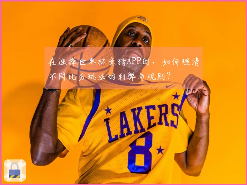 在选择世界杯竞猜APP时，如何理清不同比分玩法的利弊与规则？