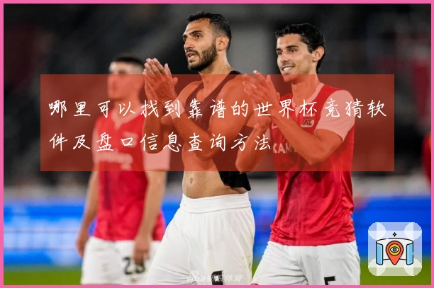 哪里可以找到靠谱的世界杯竞猜软件及盘口信息查询方法