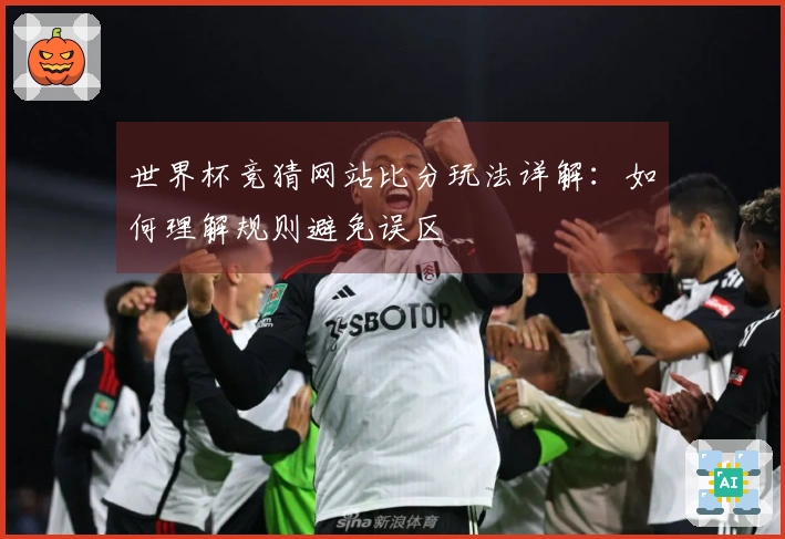 世界杯竞猜网站比分玩法详解：如何理解规则避免误区