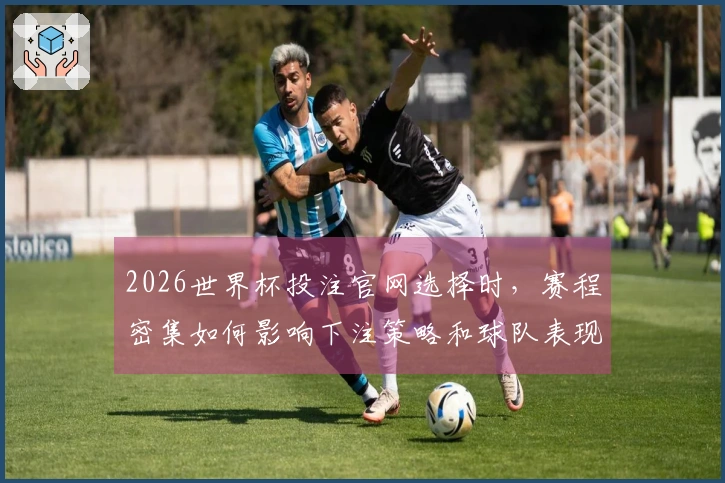 2026世界杯投注官网选择时，赛程密集如何影响下注策略和球队表现？
