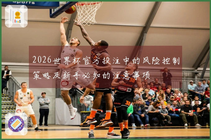 2026世界杯官方投注中的风险控制策略及新手必知的注意事项