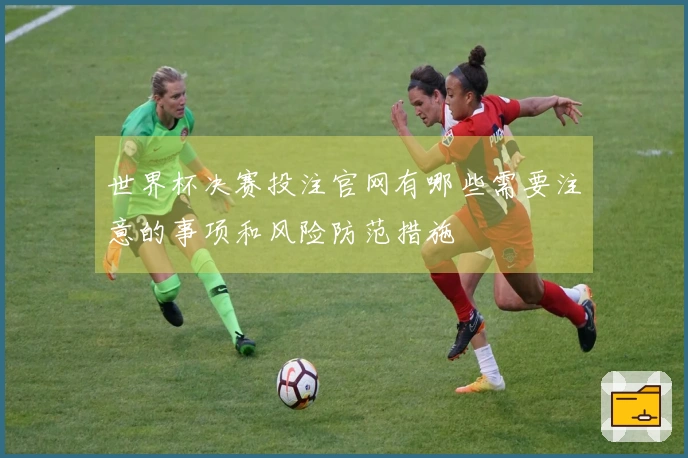 世界杯决赛投注官网有哪些需要注意的事项和风险防范措施