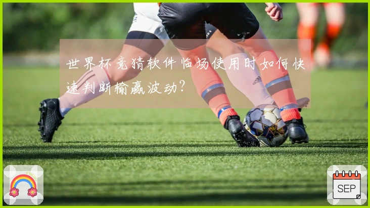 世界杯竞猜软件临场使用时如何快速判断输赢波动？