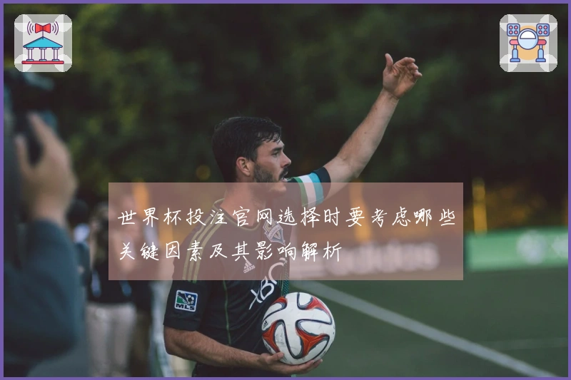世界杯投注官网选择时要考虑哪些关键因素及其影响解析