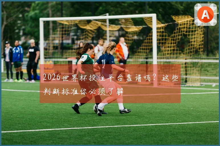 2026世界杯投注平台靠谱吗？这些判断标准你必须了解