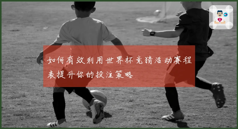如何有效利用世界杯竞猜活动赛程表提升你的投注策略