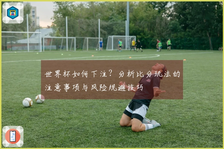 世界杯如何下注？分析比分玩法的注意事项与风险规避技巧