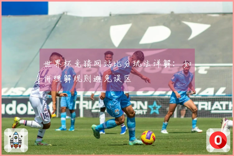 世界杯竞猜网站比分玩法详解：如何理解规则避免误区