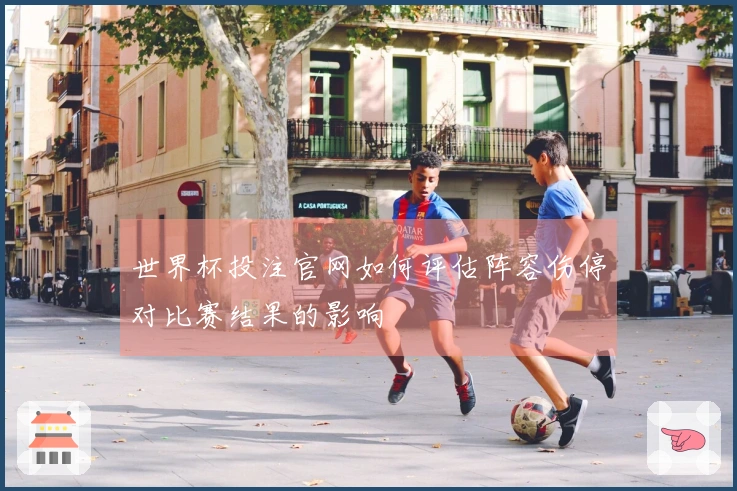 世界杯投注官网如何评估阵容伤停对比赛结果的影响