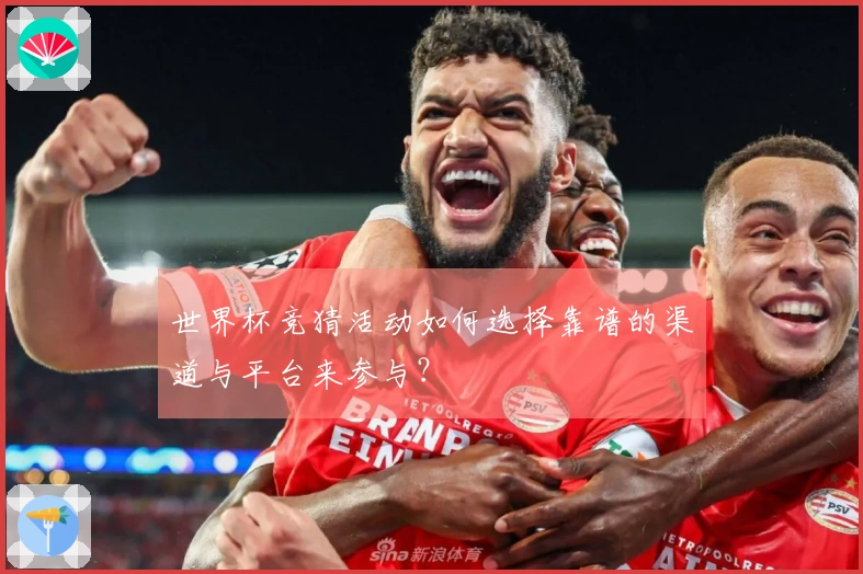 世界杯竞猜活动如何选择靠谱的渠道与平台来参与？