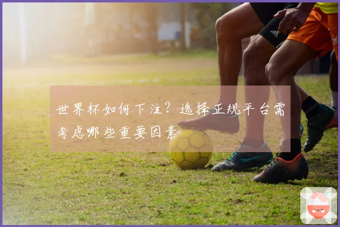 世界杯如何下注？选择正规平台需考虑哪些重要因素
