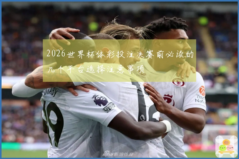 2026世界杯体彩投注决赛前必读的几个平台选择注意事项