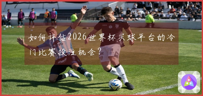 如何评估2026世界杯买球平台的冷门比赛投注机会？