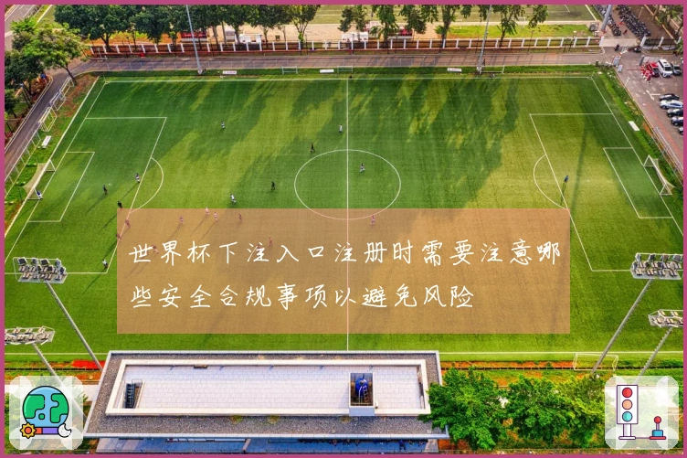 世界杯下注入口注册时需要注意哪些安全合规事项以避免风险