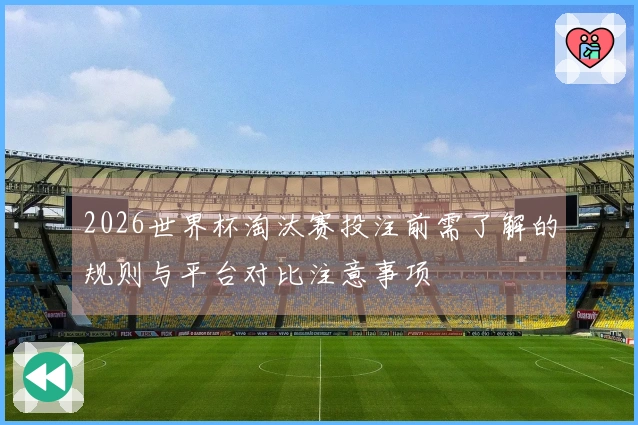2026世界杯淘汰赛投注前需了解的规则与平台对比注意事项