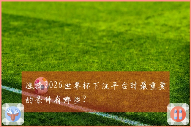 选择2026世界杯下注平台时最重要的条件有哪些？