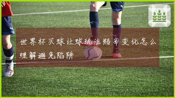 世界杯买球让球玩法赔率变化怎么理解避免陷阱