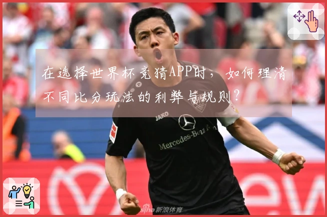 在选择世界杯竞猜APP时，如何理清不同比分玩法的利弊与规则？