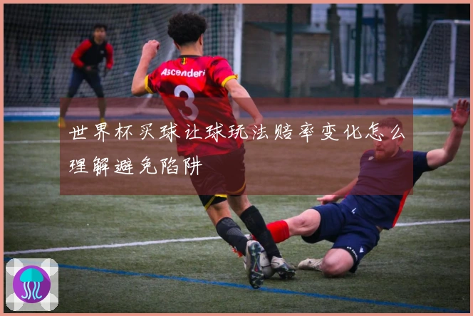 世界杯买球让球玩法赔率变化怎么理解避免陷阱
