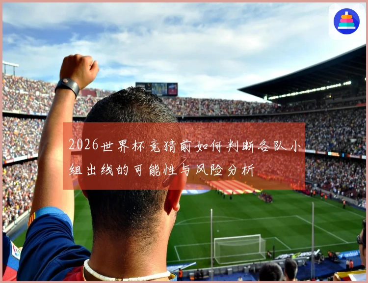 2026世界杯竞猜前如何判断各队小组出线的可能性与风险分析