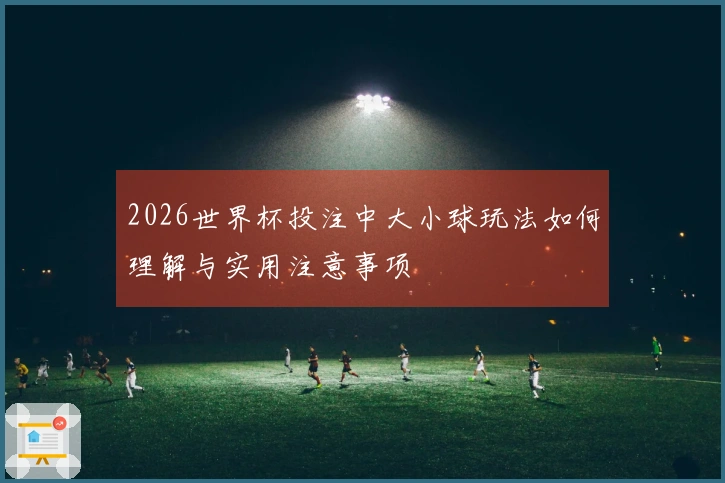 2026世界杯投注中大小球玩法如何理解与实用注意事项