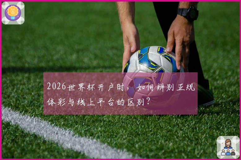 2026世界杯开户时，如何辨别正规体彩与线上平台的区别？