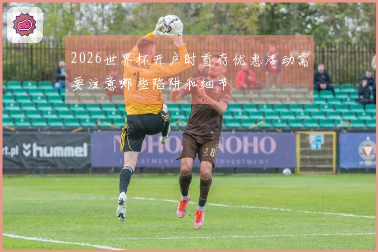 2026世界杯开户时首存优惠活动需要注意哪些陷阱和细节
