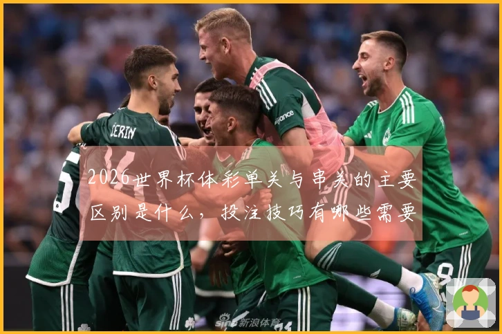 2026世界杯体彩单关与串关的主要区别是什么，投注技巧有哪些需要注意的？