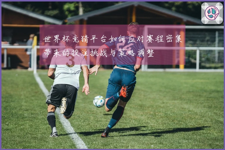 世界杯竞猜平台如何应对赛程密集带来的投注挑战与策略调整
