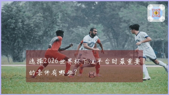 选择2026世界杯下注平台时最重要的条件有哪些？