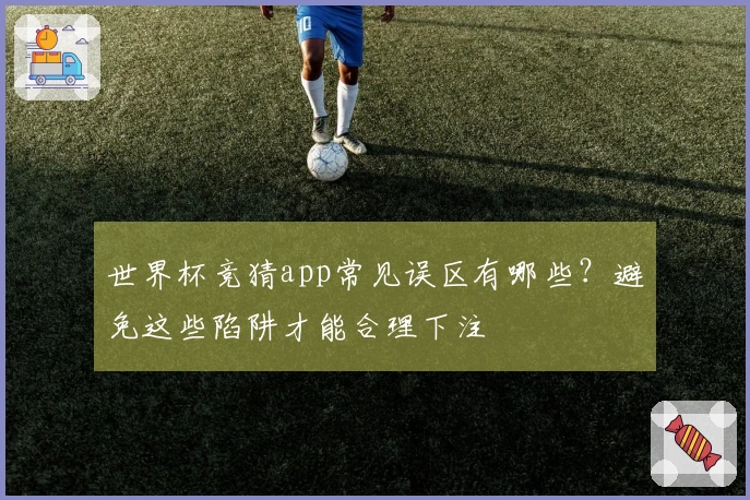 世界杯竞猜app常见误区有哪些？避免这些陷阱才能合理下注