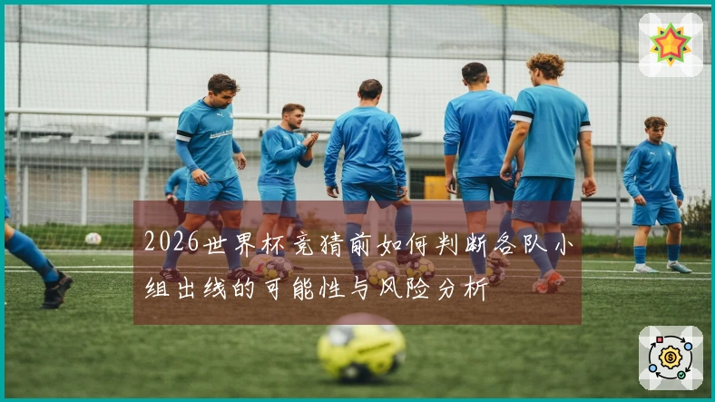 2026世界杯竞猜前如何判断各队小组出线的可能性与风险分析