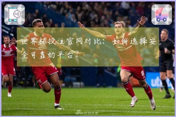 世界杯投注官网对比：如何选择安全可靠的平台？