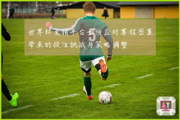 世界杯竞猜平台如何应对赛程密集带来的投注挑战与策略调整